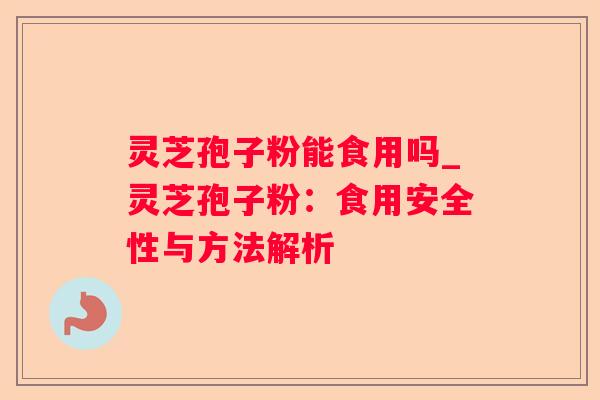 灵芝孢子粉能食用吗_灵芝孢子粉：食用安全性与方法解析