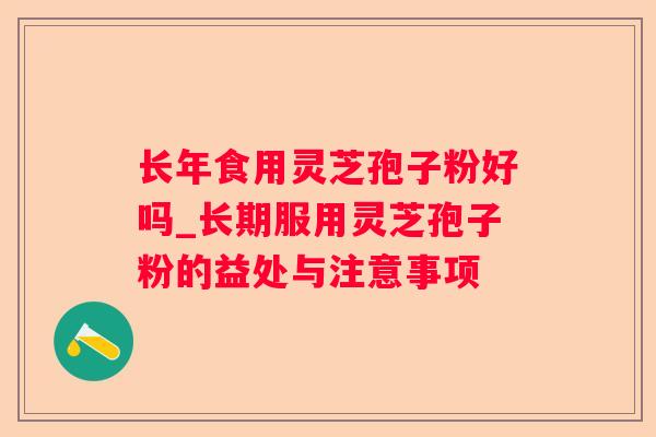 长年食用灵芝孢子粉好吗_长期服用灵芝孢子粉的益处与注意事项