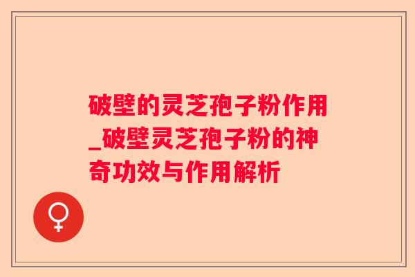 破壁的灵芝孢子粉作用_破壁灵芝孢子粉的神奇功效与作用解析