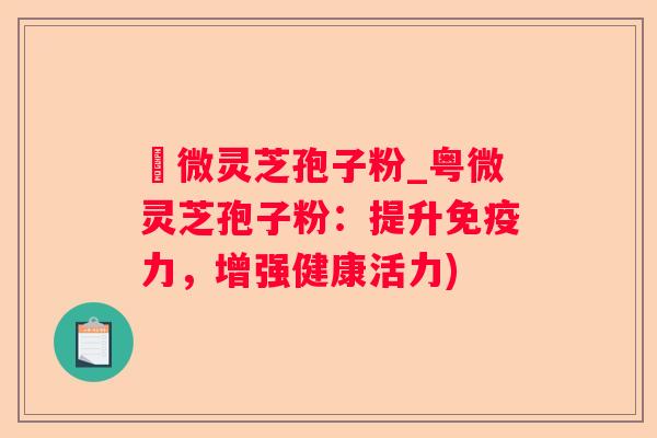 粵微灵芝孢子粉_粤微灵芝孢子粉：提升免疫力，增强健康活力)