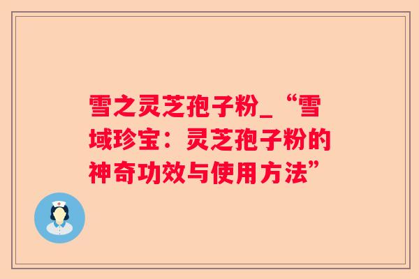 雪之灵芝孢子粉_“雪域珍宝：灵芝孢子粉的神奇功效与使用方法”