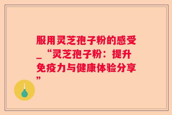 服用灵芝孢子粉的感受_“灵芝孢子粉：提升免疫力与健康体验分享”