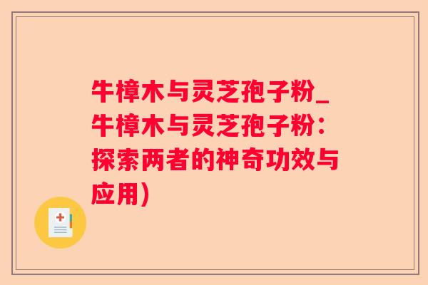 牛樟木与灵芝孢子粉_牛樟木与灵芝孢子粉：探索两者的神奇功效与应用)