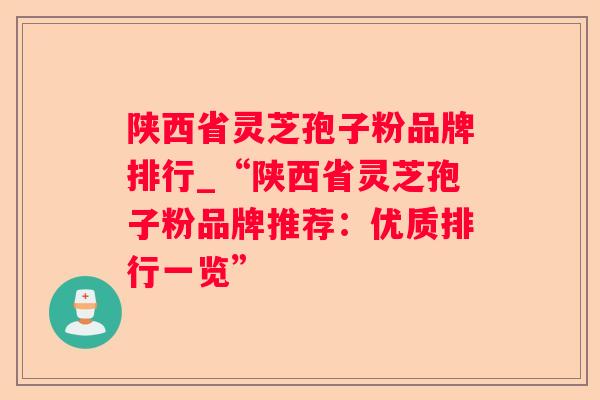 陕西省灵芝孢子粉品牌排行_“陕西省灵芝孢子粉品牌推荐：优质排行一览”