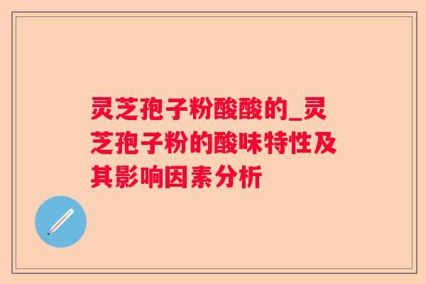 灵芝孢子粉酸酸的_灵芝孢子粉的酸味特性及其影响因素分析 灵芝孢子粉酸酸的_灵芝孢子粉的酸味特性及其影响因素分析