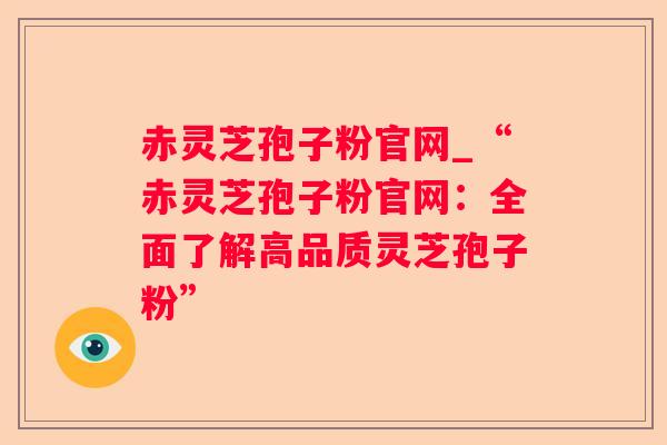 赤灵芝孢子粉官网_“赤灵芝孢子粉官网:全面了解高品质灵芝孢子粉” 赤灵芝孢子粉官网_“赤灵芝孢子粉官网:全面了解高品质灵芝孢子粉”