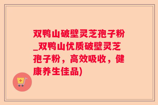 双鸭山破壁灵芝孢子粉_双鸭山优质破壁灵芝孢子粉，高效吸收，健康养生佳品)