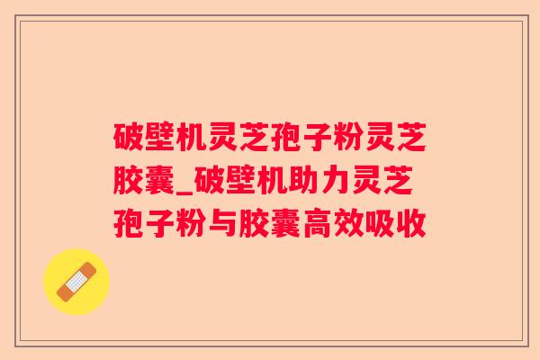 破壁机灵芝孢子粉灵芝胶囊_破壁机助力灵芝孢子粉与胶囊高效吸收 破壁机灵芝孢子粉灵芝胶囊_破壁机助力灵芝孢子粉与胶囊高效吸收