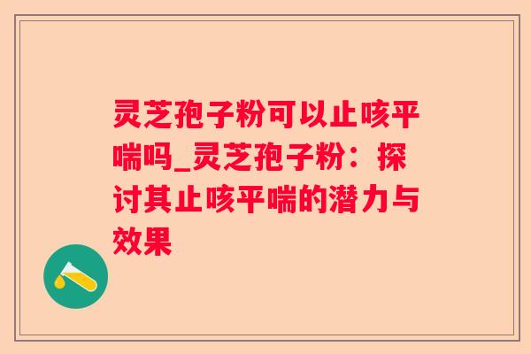 灵芝孢子粉可以止咳吗_灵芝孢子粉：探讨其止咳的潜力与效果