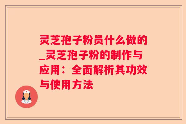 灵芝孢子粉员什么做的_灵芝孢子粉的制作与应用：全面解析其功效与使用方法