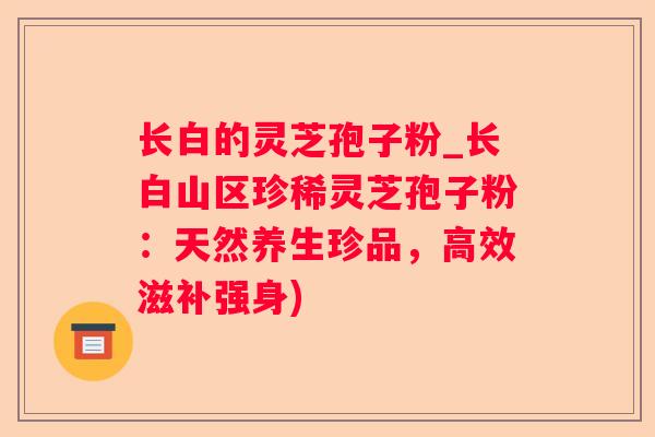 长白的灵芝孢子粉_长白山区珍稀灵芝孢子粉:天然养生珍品,高效滋补强身) 长白的灵芝孢子粉_长白山区珍稀灵芝孢子粉:天然养生珍品,高效滋补强身)