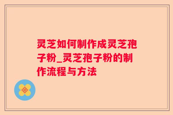 灵芝如何制作成灵芝孢子粉_灵芝孢子粉的制作流程与方法 灵芝如何制作成灵芝孢子粉_灵芝孢子粉的制作流程与方法
