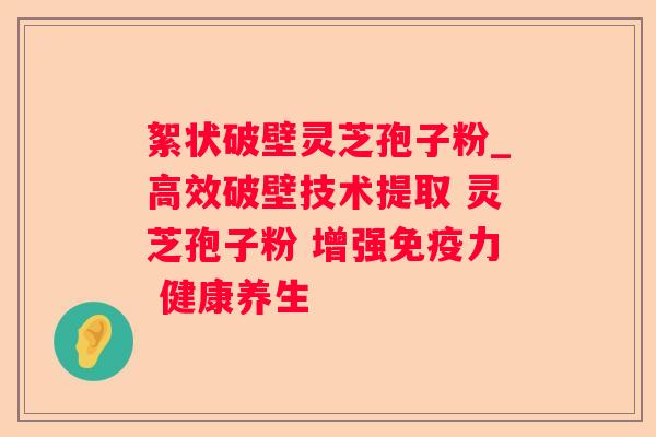 絮状破壁灵芝孢子粉_高效破壁技术提取 灵芝孢子粉 增强免疫力 健康养生 絮状破壁灵芝孢子粉_高效破壁技术提取 灵芝孢子粉 增强免疫力 健康养生