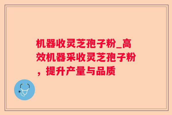 机器收灵芝孢子粉_高效机器采收灵芝孢子粉，提升产量与品质