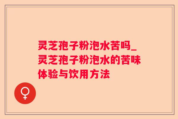 灵芝孢子粉泡水苦吗_灵芝孢子粉泡水的苦味体验与饮用方法 灵芝孢子粉泡水苦吗_灵芝孢子粉泡水的苦味体验与饮用方法