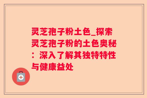 灵芝孢子粉土色_探索灵芝孢子粉的土色奥秘：深入了解其独特特性与健康益处