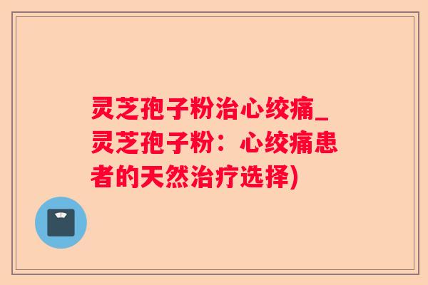 灵芝孢子粉_灵芝孢子粉：患者的天然选择)