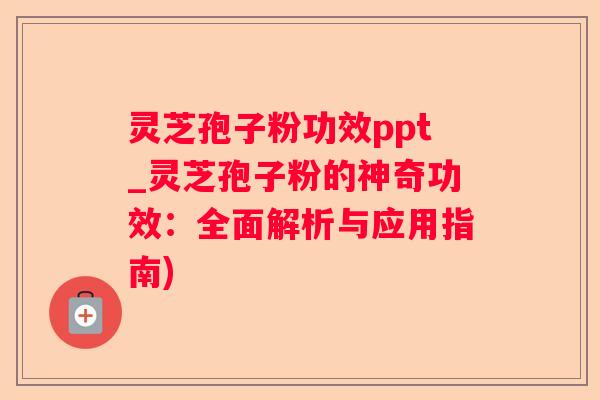 灵芝孢子粉功效ppt_灵芝孢子粉的神奇功效:全面解析与应用指南) 灵芝孢子粉功效ppt_灵芝孢子粉的神奇功效:全面解析与应用指南)