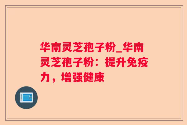 华南灵芝孢子粉_华南灵芝孢子粉：提升免疫力，增强健康
