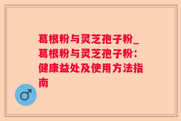 葛根粉与灵芝孢子粉_葛根粉与灵芝孢子粉:健康益处及使用方法指南 葛根粉与灵芝孢子粉_葛根粉与灵芝孢子粉:健康益处及使用方法指南