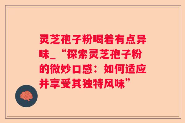 灵芝孢子粉喝着有点异味_“探索灵芝孢子粉的微妙口感:如何适应并享受其独特风味” 灵芝孢子粉喝着有点异味_“探索灵芝孢子粉的微妙口感:如何适应并享受其独特风味”
