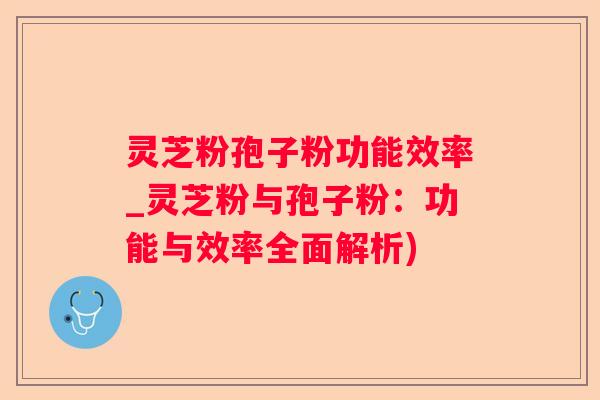 灵芝粉孢子粉功能效率_灵芝粉与孢子粉:功能与效率全面解析) 灵芝粉孢子粉功能效率_灵芝粉与孢子粉:功能与效率全面解析)