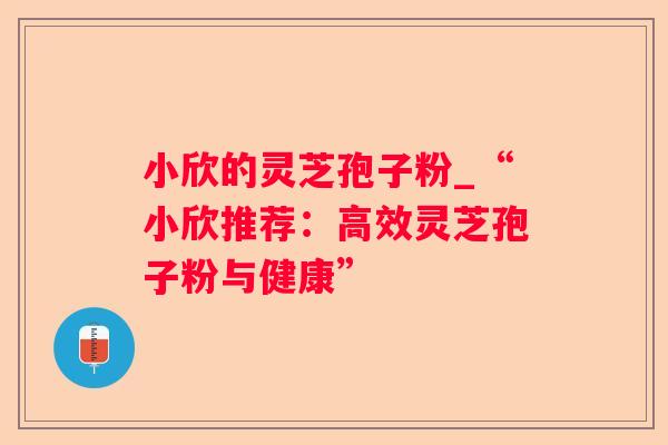 小欣的灵芝孢子粉_“小欣推荐:高效灵芝孢子粉与健康” 小欣的灵芝孢子粉_“小欣推荐:高效灵芝孢子粉与健康”