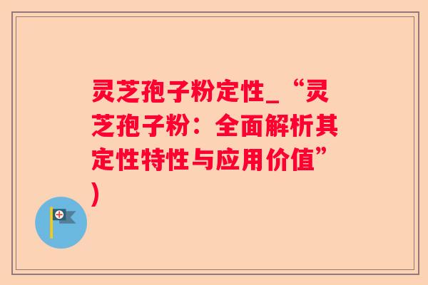 灵芝孢子粉定性_“灵芝孢子粉:全面解析其定性特性与应用价值”) 灵芝孢子粉定性_“灵芝孢子粉:全面解析其定性特性与应用价值”)