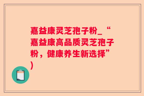嘉益康灵芝孢子粉_“嘉益康高品质灵芝孢子粉,健康养生新选择”) 嘉益康灵芝孢子粉_“嘉益康高品质灵芝孢子粉,健康养生新选择”)