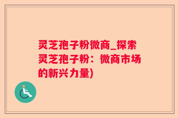 灵芝孢子粉微商_探索灵芝孢子粉：微商市场的新兴力量)