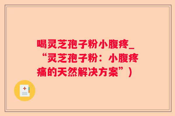 喝灵芝孢子粉小腹疼_“灵芝孢子粉：小腹的天然解决方案”)