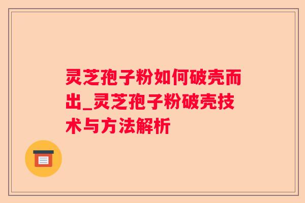 灵芝孢子粉如何破壳而出_灵芝孢子粉破壳技术与方法解析 灵芝孢子粉如何破壳而出_灵芝孢子粉破壳技术与方法解析