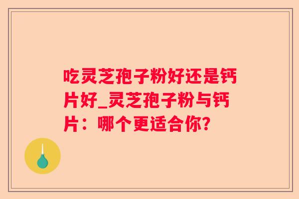 吃灵芝孢子粉好还是钙片好_灵芝孢子粉与钙片：哪个更适合你？