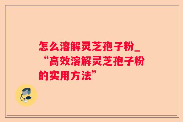 怎么溶解灵芝孢子粉_“高效溶解灵芝孢子粉的实用方法” 怎么溶解灵芝孢子粉_“高效溶解灵芝孢子粉的实用方法”