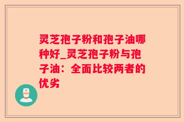 灵芝孢子粉和孢子油哪种好_灵芝孢子粉与孢子油:全面比较两者的优劣 灵芝孢子粉和孢子油哪种好_灵芝孢子粉与孢子油:全面比较两者的优劣