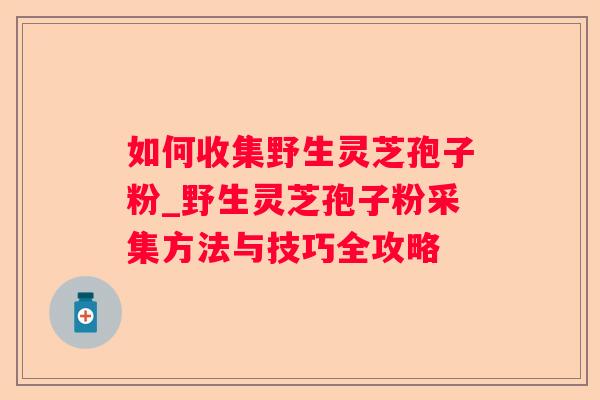 如何收集野生灵芝孢子粉_野生灵芝孢子粉采集方法与技巧全攻略 如何收集野生灵芝孢子粉_野生灵芝孢子粉采集方法与技巧全攻略