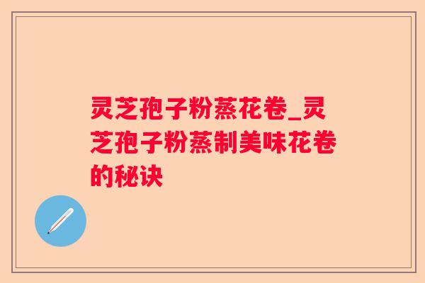 灵芝孢子粉蒸花卷_灵芝孢子粉蒸制美味花卷的秘诀