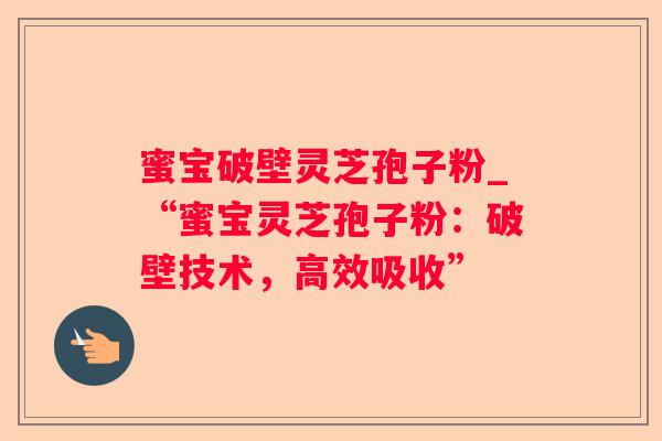 蜜宝破壁灵芝孢子粉_“蜜宝灵芝孢子粉:破壁技术,高效吸收” 蜜宝破壁灵芝孢子粉_“蜜宝灵芝孢子粉:破壁技术,高效吸收”