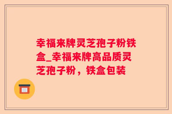 幸福来牌灵芝孢子粉铁盒_幸福来牌高品质灵芝孢子粉,铁盒包装 幸福来牌灵芝孢子粉铁盒_幸福来牌高品质灵芝孢子粉,铁盒包装