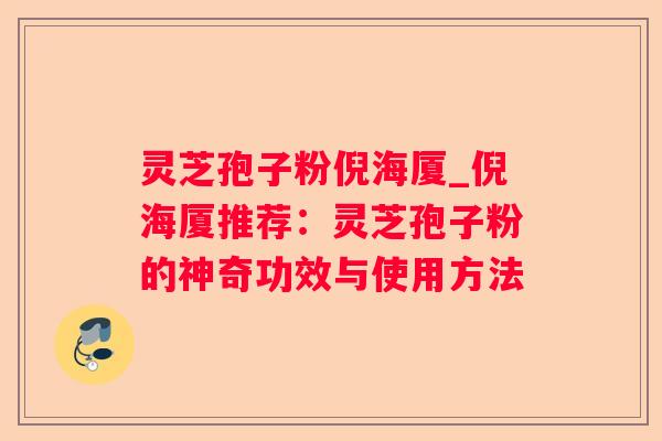 灵芝孢子粉倪海厦_倪海厦推荐：灵芝孢子粉的神奇功效与使用方法