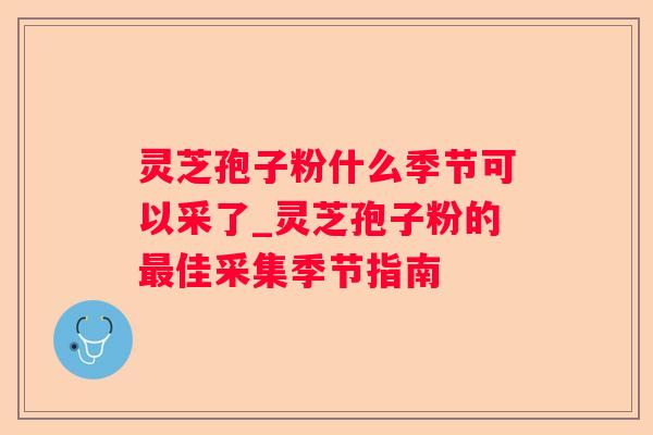 灵芝孢子粉什么季节可以采了_灵芝孢子粉的佳采集季节指南