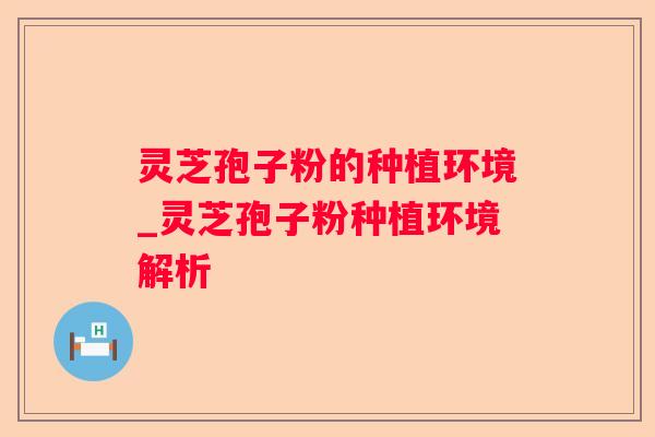 灵芝孢子粉的种植环境_灵芝孢子粉种植环境解析