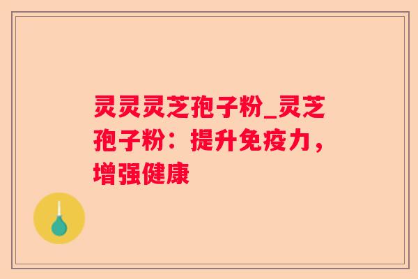 灵灵灵芝孢子粉_灵芝孢子粉:提升免疫力,增强健康 灵灵灵芝孢子粉_灵芝孢子粉:提升免疫力,增强健康