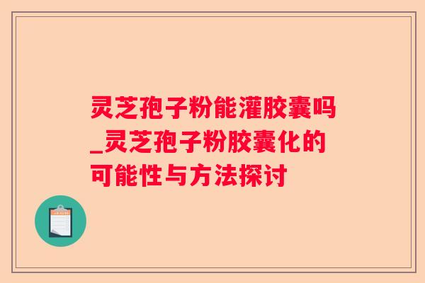 灵芝孢子粉能灌胶囊吗_灵芝孢子粉胶囊化的可能性与方法探讨 灵芝孢子粉能灌胶囊吗_灵芝孢子粉胶囊化的可能性与方法探讨