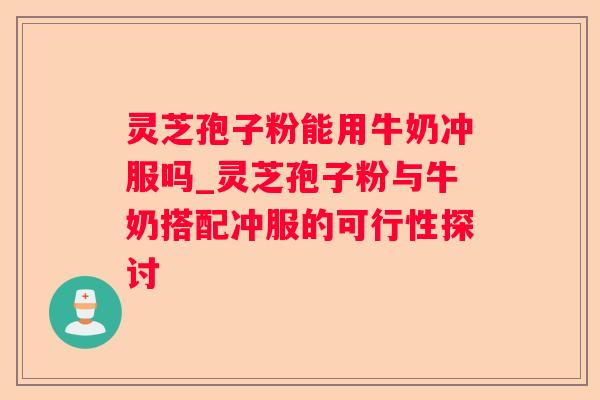 灵芝孢子粉能用牛奶冲服吗_灵芝孢子粉与牛奶搭配冲服的可行性探讨 灵芝孢子粉能用牛奶冲服吗_灵芝孢子粉与牛奶搭配冲服的可行性探讨