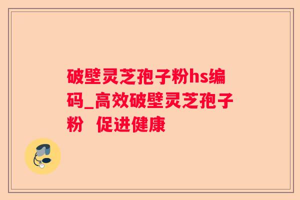 破壁灵芝孢子粉hs编码_高效破壁灵芝孢子粉 促进健康 破壁灵芝孢子粉hs编码_高效破壁灵芝孢子粉 促进健康