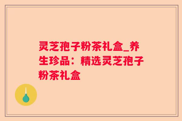 灵芝孢子粉茶礼盒_养生珍品:精选灵芝孢子粉茶礼盒 灵芝孢子粉茶礼盒_养生珍品:精选灵芝孢子粉茶礼盒