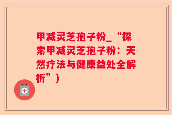 甲减灵芝孢子粉_“探索甲减灵芝孢子粉：天然疗法与健康益处全解析”)
