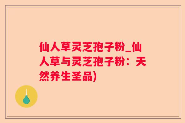 仙人草灵芝孢子粉_仙人草与灵芝孢子粉:天然养生圣品) 仙人草灵芝孢子粉_仙人草与灵芝孢子粉:天然养生圣品)