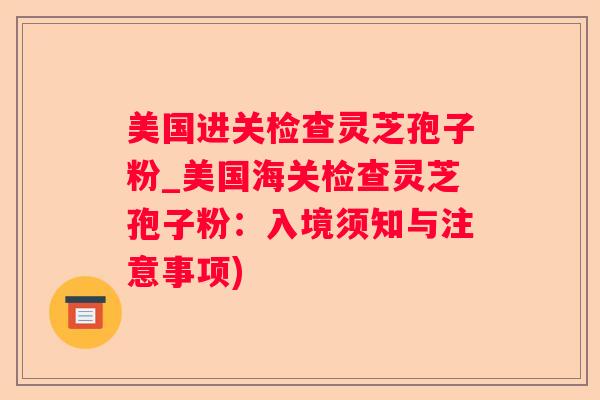 美国进关检查灵芝孢子粉_美国海关检查灵芝孢子粉:入境须知与注意事项) 美国进关检查灵芝孢子粉_美国海关检查灵芝孢子粉:入境须知与注意事项)